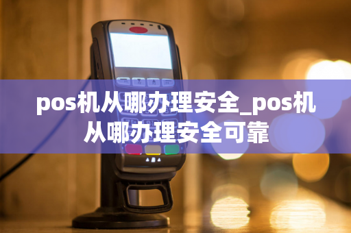 pos机从哪办理安全_pos机从哪办理安全可靠