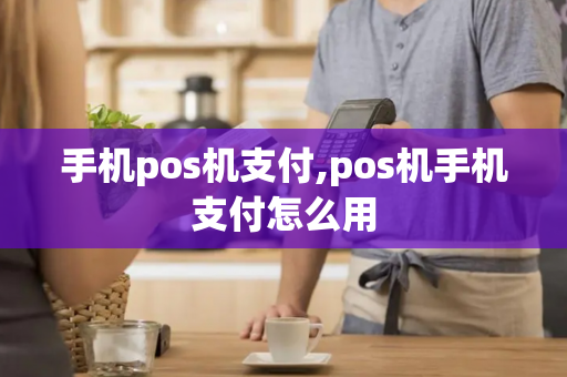 手机pos机支付,pos机手机支付怎么用