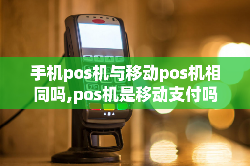 手机pos机与移动pos机相同吗,pos机是移动支付吗