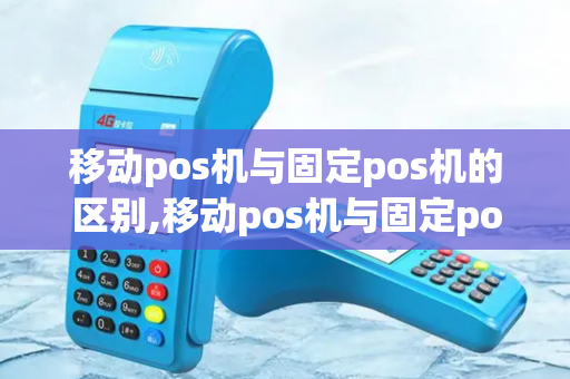 移动pos机与固定pos机的区别,移动pos机与固定pos机的区别是什么