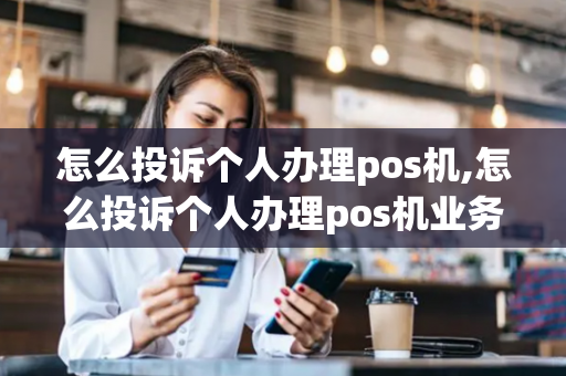 怎么投诉个人办理pos机,怎么投诉个人办理pos机业务