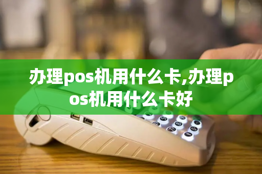 办理pos机用什么卡,办理pos机用什么卡好