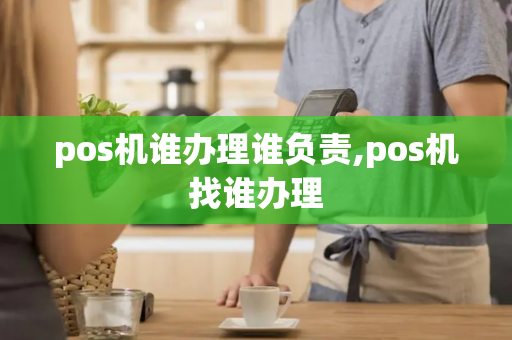 pos机谁办理谁负责,pos机找谁办理