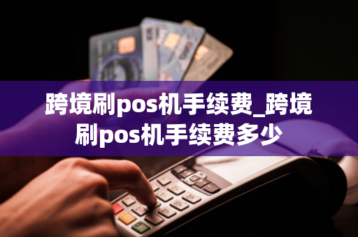 跨境刷pos机手续费_跨境刷pos机手续费多少