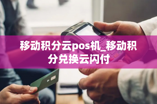 移动积分云pos机_移动积分兑换云闪付