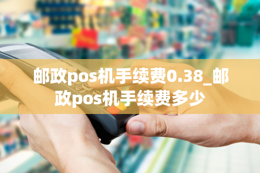 邮政pos机手续费0.38_邮政pos机手续费多少