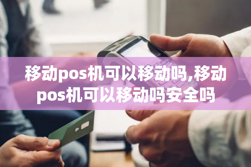 移动pos机可以移动吗,移动pos机可以移动吗安全吗