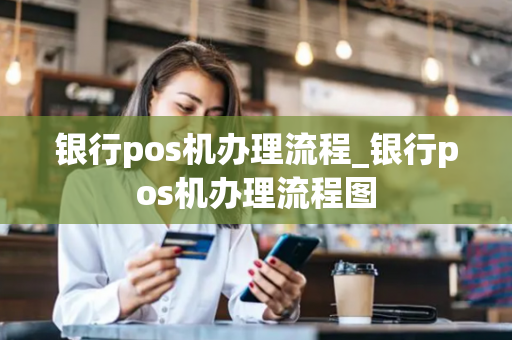 银行pos机办理流程_银行pos机办理流程图