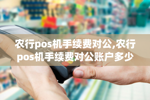 农行pos机手续费对公,农行pos机手续费对公账户多少