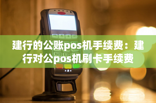 建行的公账pos机手续费：建行对公pos机刷卡手续费