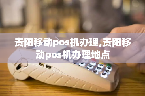 贵阳移动pos机办理,贵阳移动pos机办理地点