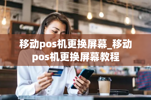 移动pos机更换屏幕_移动pos机更换屏幕教程