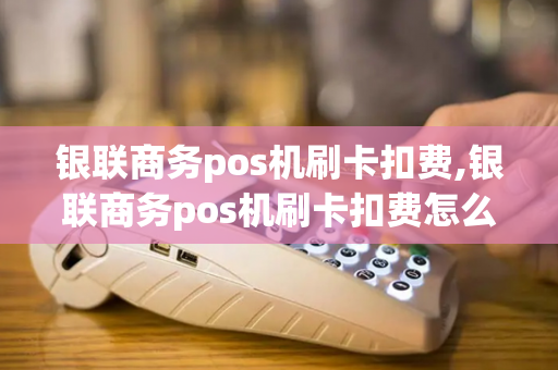 银联商务pos机刷卡扣费,银联商务pos机刷卡扣费怎么取消