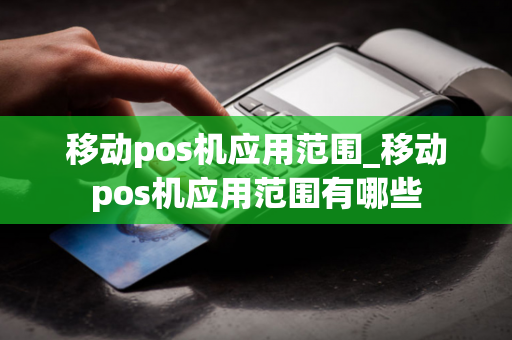 移动pos机应用范围_移动pos机应用范围有哪些