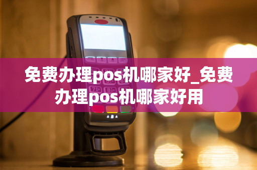 免费办理pos机哪家好_免费办理pos机哪家好用