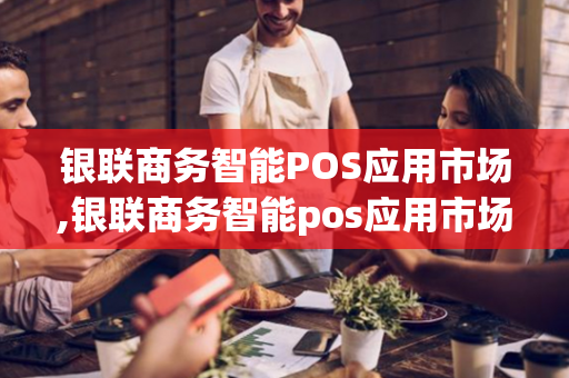 银联商务智能POS应用市场,银联商务智能pos应用市场下载