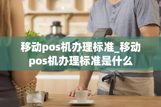 移动pos机办理标准_移动pos机办理标准是什么