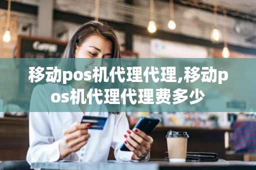 移动pos机代理代理,移动pos机代理代理费多少