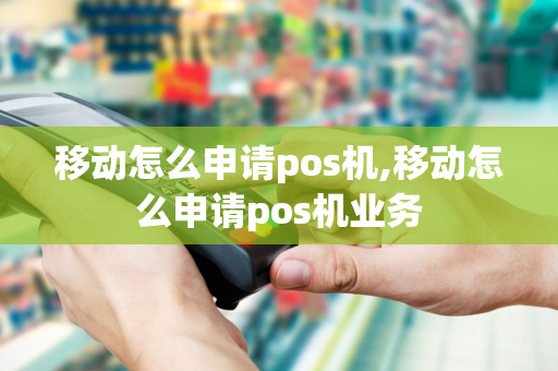 移动怎么申请pos机,移动怎么申请pos机业务