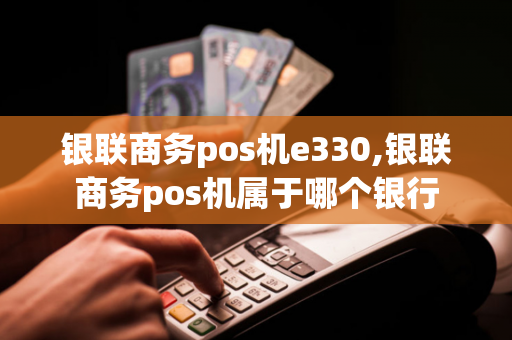 银联商务pos机e330,银联商务pos机属于哪个银行