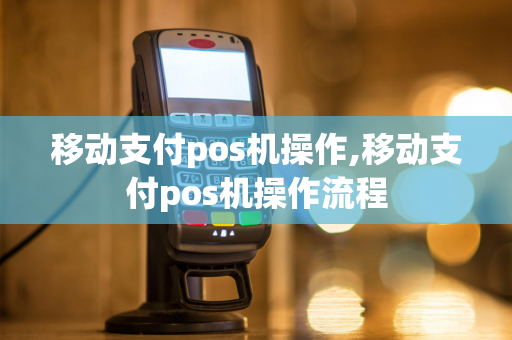 移动支付pos机操作,移动支付pos机操作流程