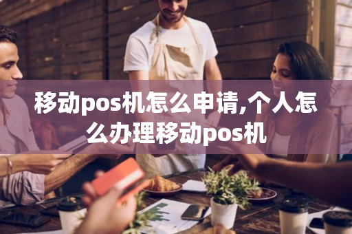 移动pos机怎么申请,个人怎么办理移动pos机