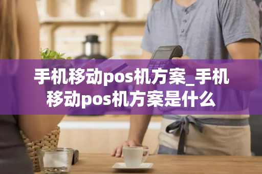 手机移动pos机方案_手机移动pos机方案是什么