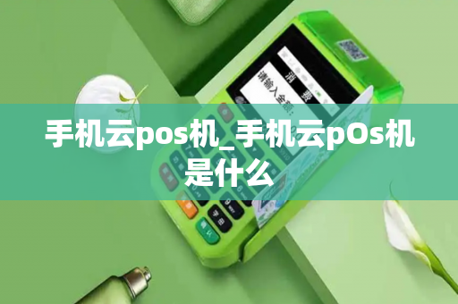 手机云pos机_手机云pOs机是什么