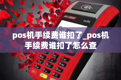 pos机手续费谁扣了_pos机手续费谁扣了怎么查