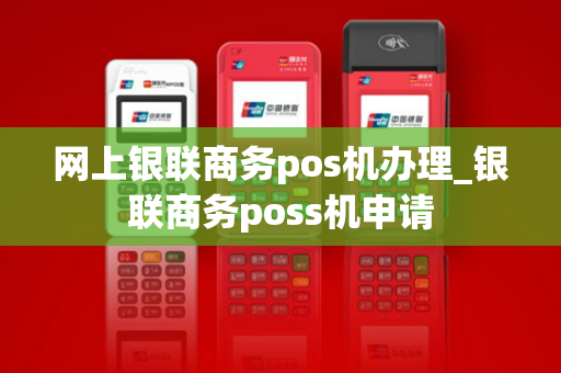 网上银联商务pos机办理_银联商务poss机申请