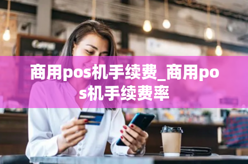 商用pos机手续费_商用pos机手续费率