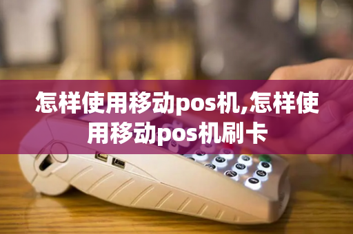 怎样使用移动pos机,怎样使用移动pos机刷卡