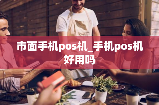 市面手机pos机_手机pos机好用吗