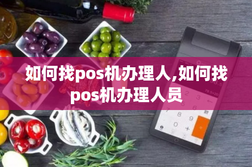 如何找pos机办理人,如何找pos机办理人员