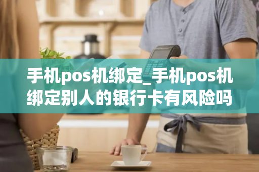 手机pos机绑定_手机pos机绑定别人的银行卡有风险吗