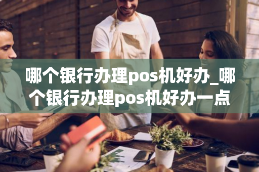 哪个银行办理pos机好办_哪个银行办理pos机好办一点