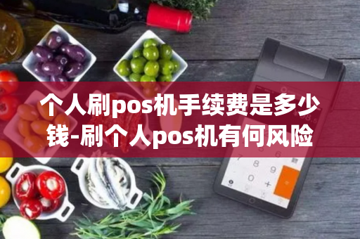 个人刷pos机手续费是多少钱-刷个人pos机有何风险