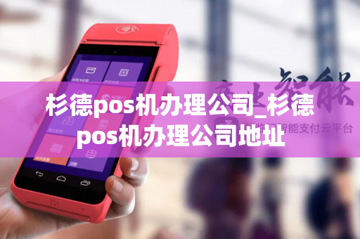 杉德pos机办理公司_杉德pos机办理公司地址