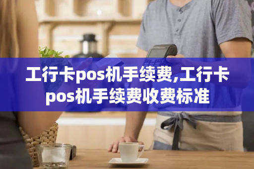 工行卡pos机手续费,工行卡pos机手续费收费标准