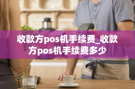 收款方pos机手续费_收款方pos机手续费多少