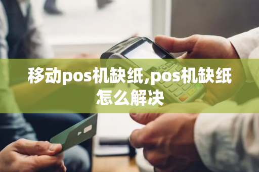 移动pos机缺纸,pos机缺纸怎么解决