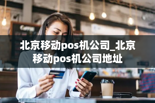 北京移动pos机公司_北京移动pos机公司地址