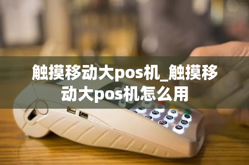 触摸移动大pos机_触摸移动大pos机怎么用