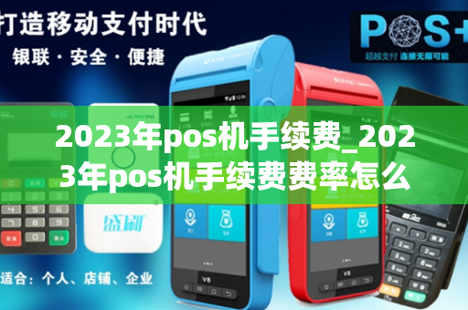 2023年pos机手续费_2023年pos机手续费费率怎么算的呢