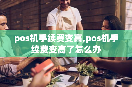 pos机手续费变高,pos机手续费变高了怎么办