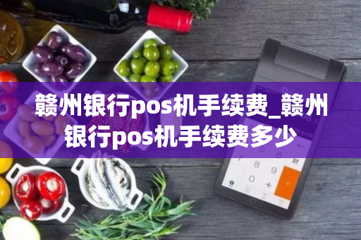 赣州银行pos机手续费_赣州银行pos机手续费多少