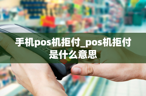 手机pos机拒付_pos机拒付是什么意思