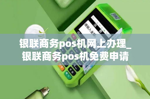 银联商务pos机网上办理_银联商务pos机免费申请