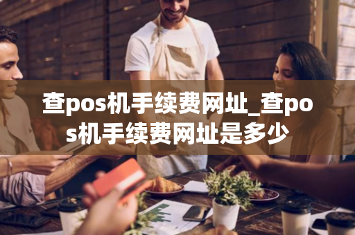 查pos机手续费网址_查pos机手续费网址是多少