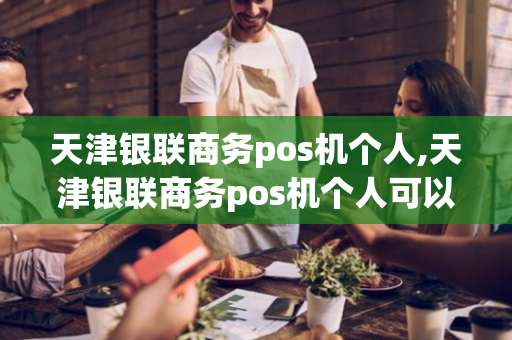 天津银联商务pos机个人,天津银联商务pos机个人可以用吗